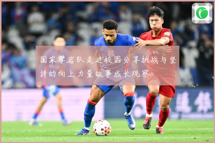 国家攀岩队走进校园分享挑战与坚持的向上力量故事成长观察