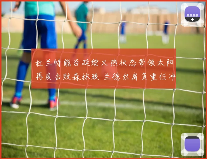 杜兰特能否延续火热状态带领太阳再度击败森林狼 兰德尔肩负重任冲击强敌