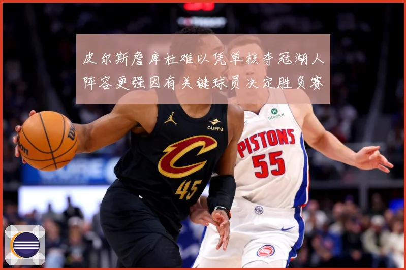 皮尔斯詹库杜难以凭单核夺冠湖人阵容更强因有关键球员决定胜负赛场复盘