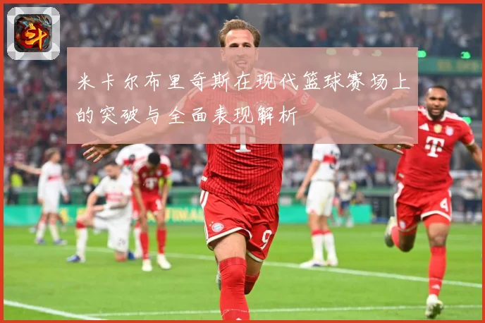 米卡尔布里奇斯在现代篮球赛场上的突破与全面表现解析