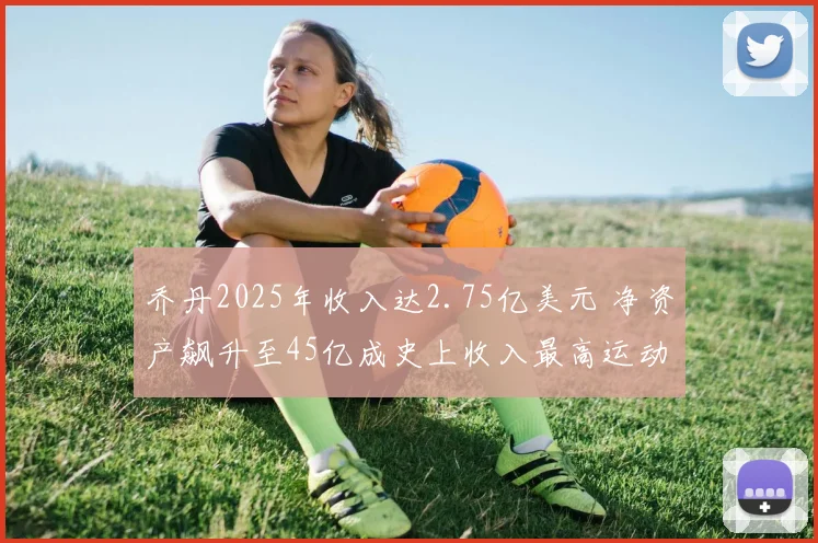 乔丹2025年收入达2.75亿美元 净资产飙升至45亿成史上收入最高运动员