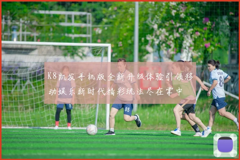 K8凯发手机版全新升级体验引领移动娱乐新时代精彩玩法尽在掌中
