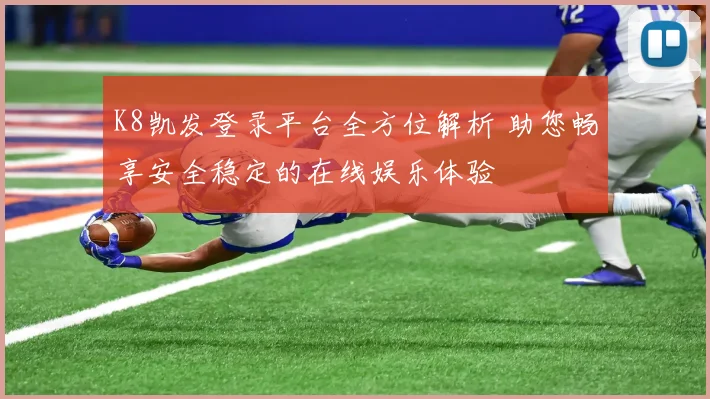 K8凯发登录平台全方位解析 助您畅享安全稳定的在线娱乐体验