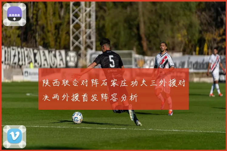 陕西联合对阵石家庄功夫三外援对决两外援首发阵容分析