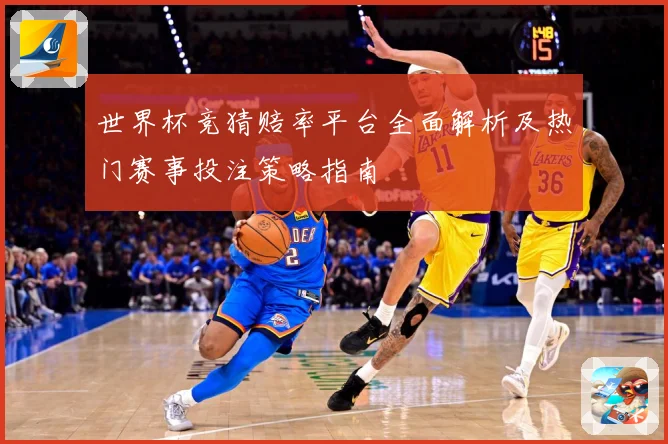 世界杯竞猜赔率平台全面解析及热门赛事投注策略指南