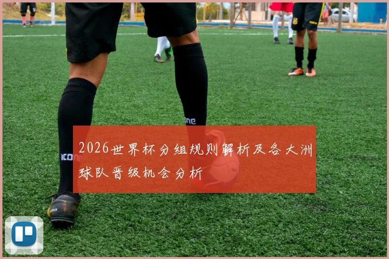 2026世界杯分组规则解析及各大洲球队晋级机会分析