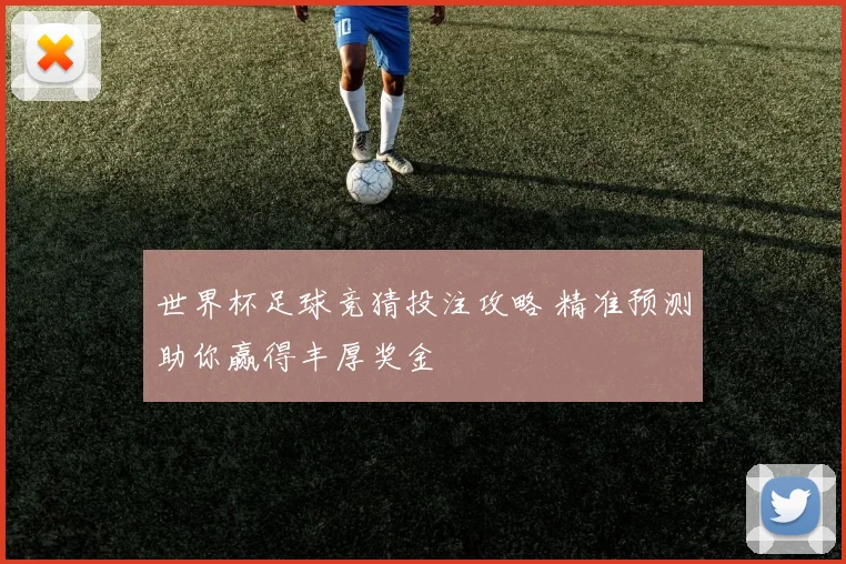 世界杯足球竞猜投注攻略 精准预测助你赢得丰厚奖金