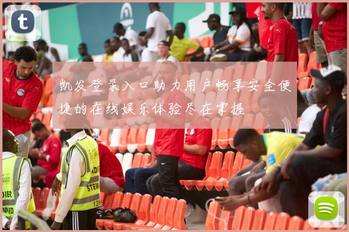 凯发登录入口助力用户畅享安全便捷的在线娱乐体验尽在掌握