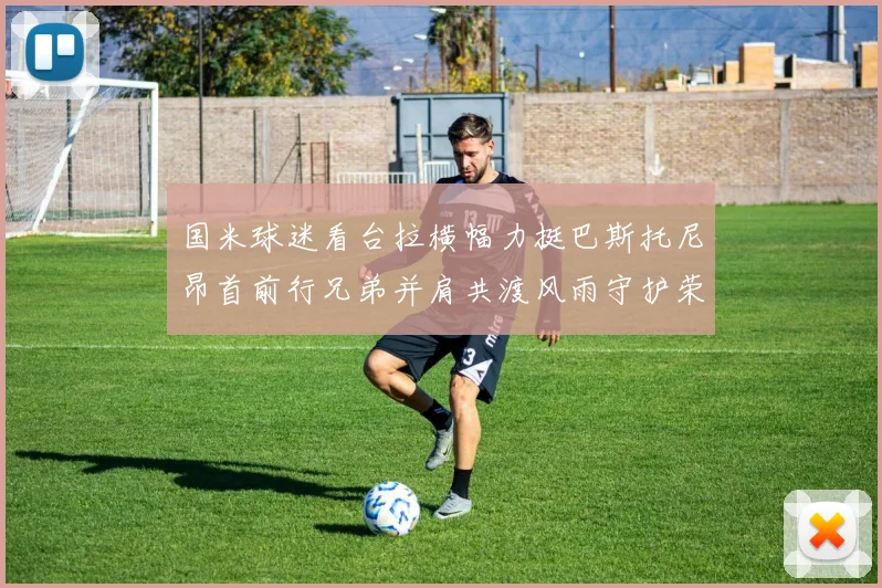 国米球迷看台拉横幅力挺巴斯托尼昂首前行兄弟并肩共渡风雨守护荣耀之路