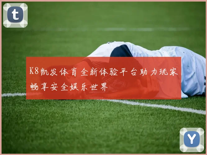 K8凯发体育全新体验平台助力玩家畅享安全娱乐世界