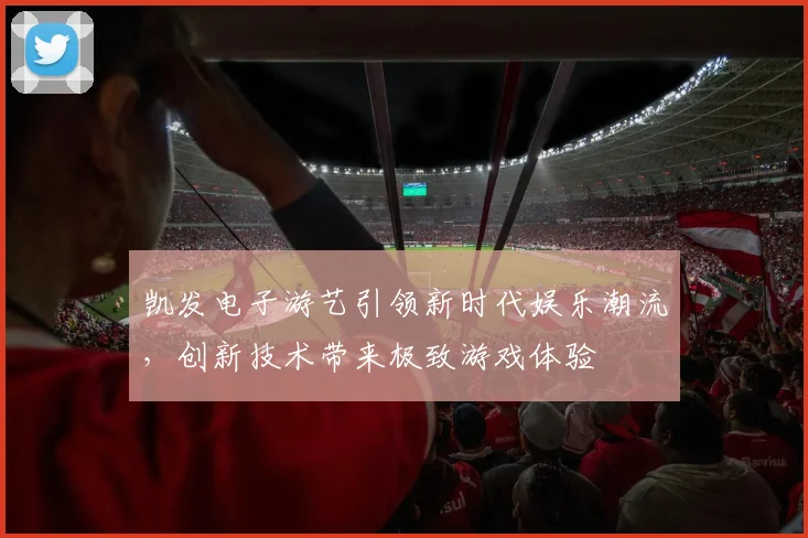 凯发电子游艺引领新时代娱乐潮流，创新技术带来极致游戏体验