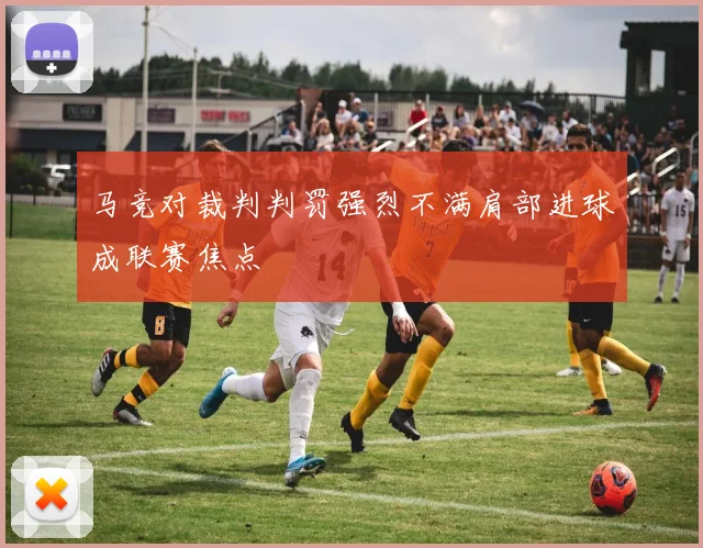 马竞对裁判判罚强烈不满肩部进球成联赛焦点