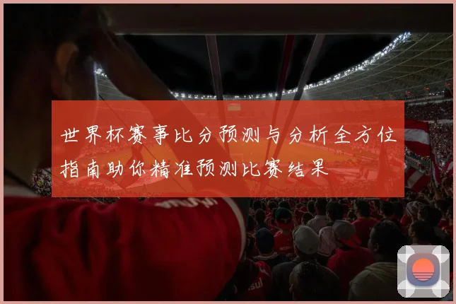 世界杯赛事比分预测与分析全方位指南助你精准预测比赛结果