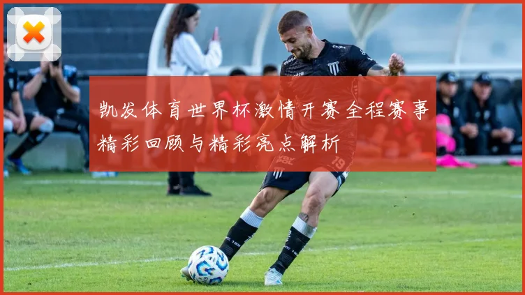 凯发体育世界杯激情开赛全程赛事精彩回顾与精彩亮点解析