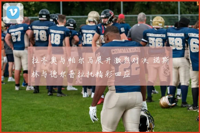 拉齐奥与帕尔马展开激烈对决 诺斯林与德尔普拉托精彩回应