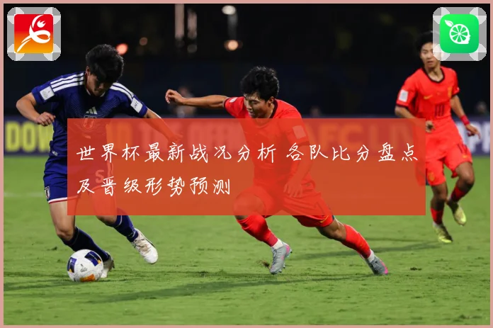世界杯最新战况分析 各队比分盘点及晋级形势预测