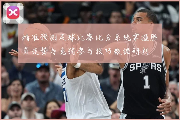 精准预测足球比赛比分系统掌握胜负走势与竞猜参与技巧数据研判