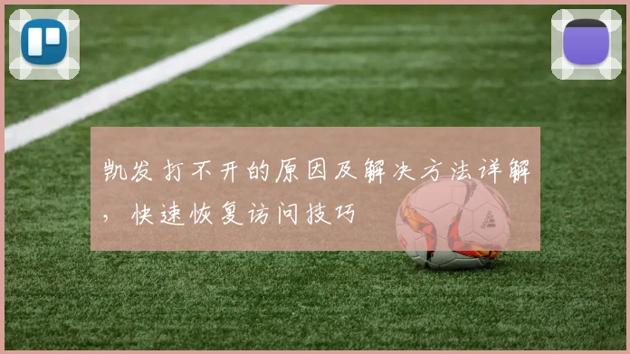 凯发打不开的原因及解决方法详解，快速恢复访问技巧