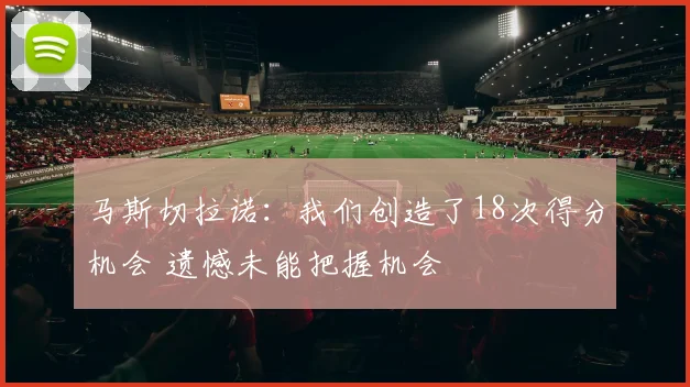 马斯切拉诺：我们创造了18次得分机会 遗憾未能把握机会