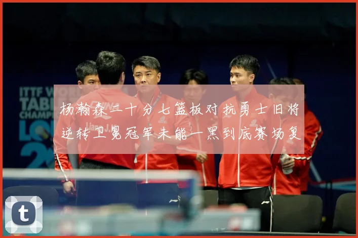 杨瀚森二十分七篮板对抗勇士旧将逆转卫冕冠军未能一黑到底赛场复盘