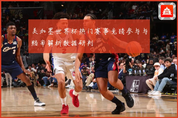 美加墨世界杯热门赛事竞猜参与与赔率解析数据研判
