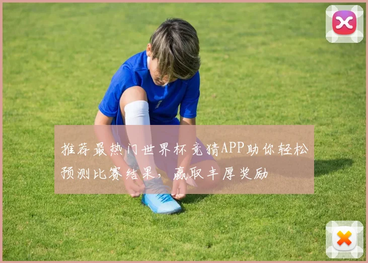 推荐最热门世界杯竞猜APP助你轻松预测比赛结果，赢取丰厚奖励