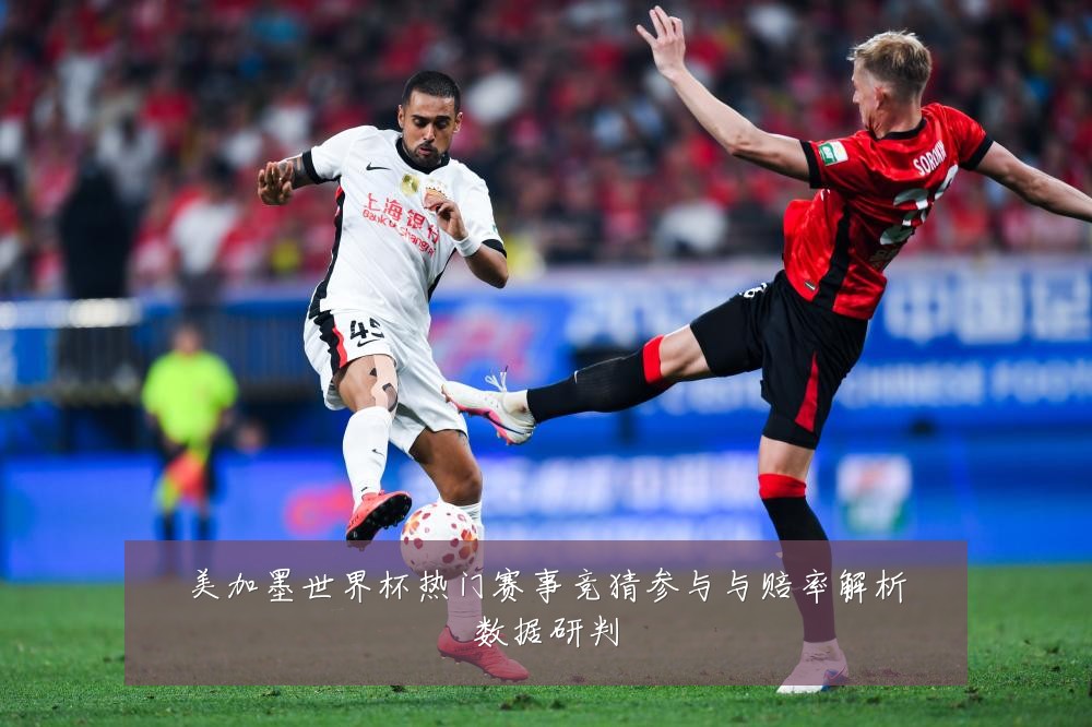 美加墨世界杯热门赛事竞猜参与与赔率解析数据研判