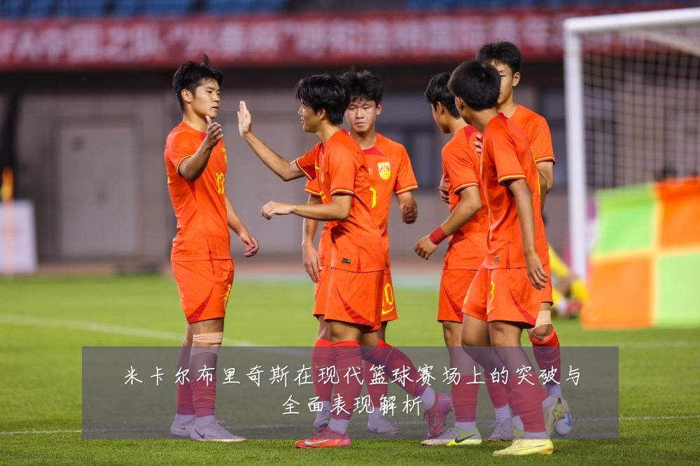米卡尔布里奇斯在现代篮球赛场上的突破与全面表现解析