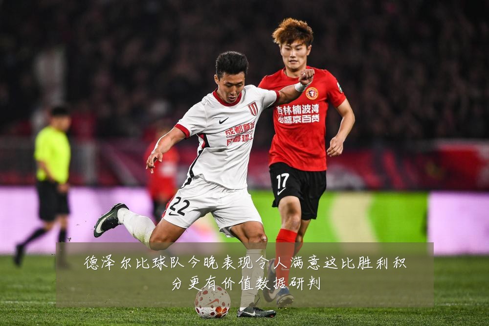 德泽尔比球队今晚表现令人满意这比胜利积分更有价值数据研判